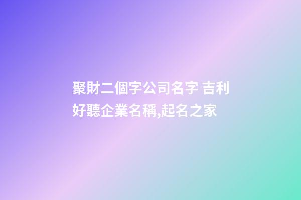 聚財二個字公司名字 吉利好聽企業名稱,起名之家